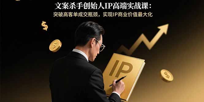 文案杀手创始人IP高端实战课：突破高客单成交瓶颈，实现IP商业价值最大化-微众资源