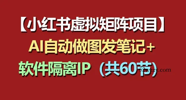 小红书虚拟矩阵项目：软件隔离IP+AI自动做图发笔记(共60节)-微众资源