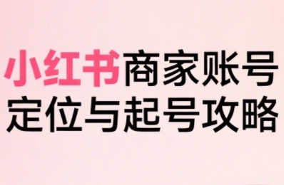 小红书电商全链路实战从定位到爆单，系统拆解小红书商家起号全流程-微众资源