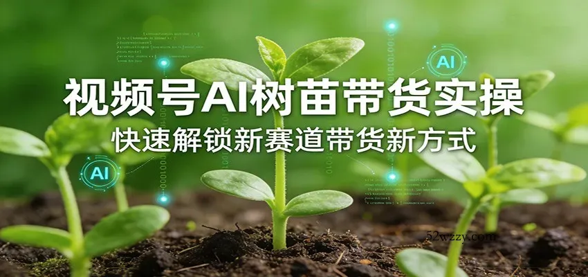 视频号AI树苗带货实操，快速解锁新赛道带货新方式-微众资源