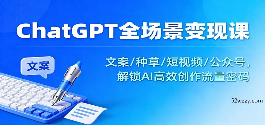 ChatGPT全场景变现课：文案/种草/短视频/公众号，解锁AI高效创作流量密码-微众资源