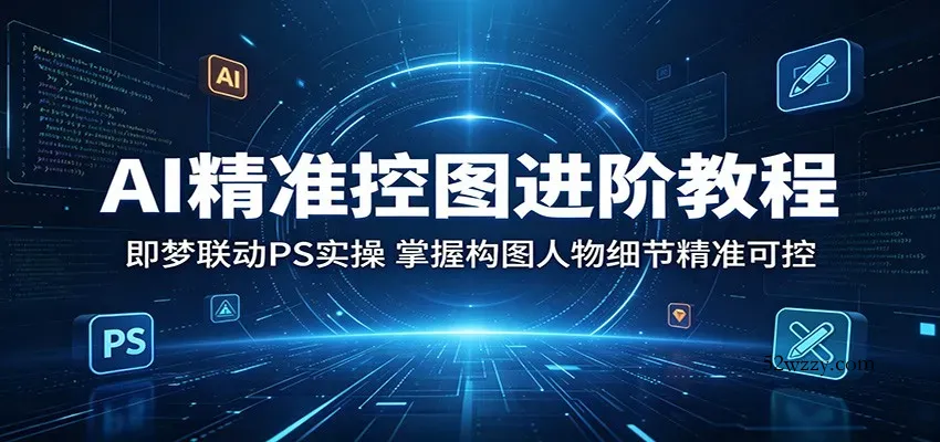 AI精准控图进阶教程：即梦联动PS实操，掌握构图人物细节精准可控-微众资源
