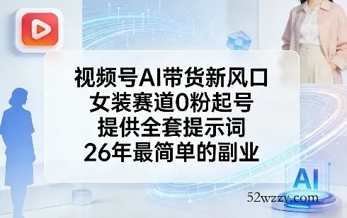 视频号AI带货新风口，女装赛道0粉起号，提供全套提示词，26年最简单的副业-微众资源