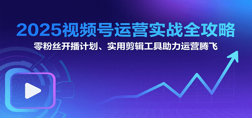 2025视频号运营实战全攻略：零粉丝开播计划、起号到到变现思维逻辑方法-微众资源