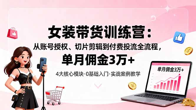 女装带货特训营：从账号授权、切片剪辑到付费投流全流程，单月佣金3万+-微众资源