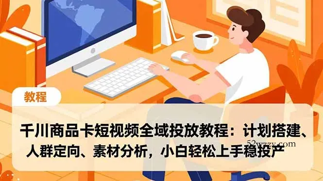 千川商品卡短视频全域投放教程：计划搭建、人群定向、素材分析，小白轻松上手稳投产-微众资源