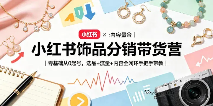 小红书饰品分销带货营｜零基础从0起号，选品+流量+内容全闭环手把手带教-微众资源