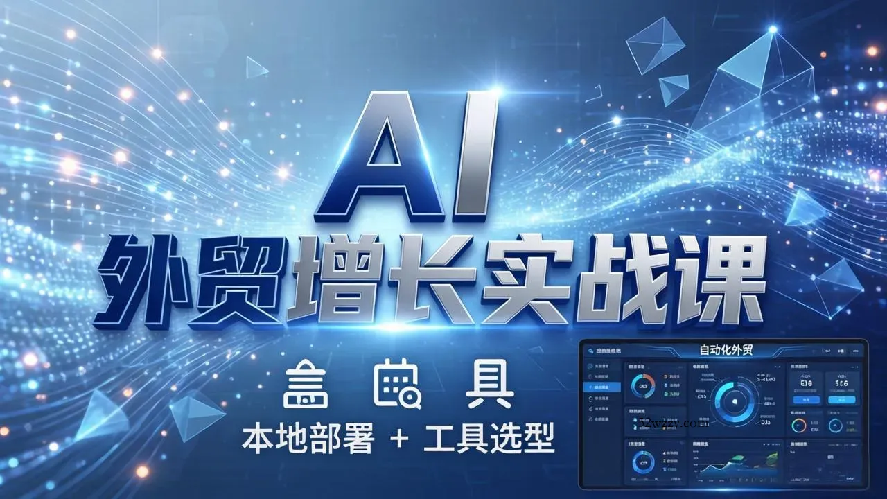 AI 外贸增长实战课：本地部署 + 工具选型，一站式搭建可落地自动化外贸系统-微众资源