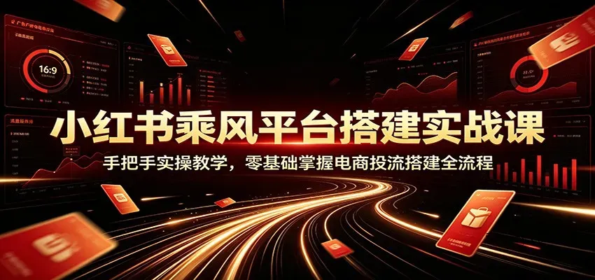 小红书乘风平台搭建实战课:手把手实操教学,零基础掌握电商投流搭建全流程-微众资源