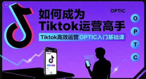 如何成为Tiktok运营高手，Tiktok高效运营OPTIC入门基础课-微众资源