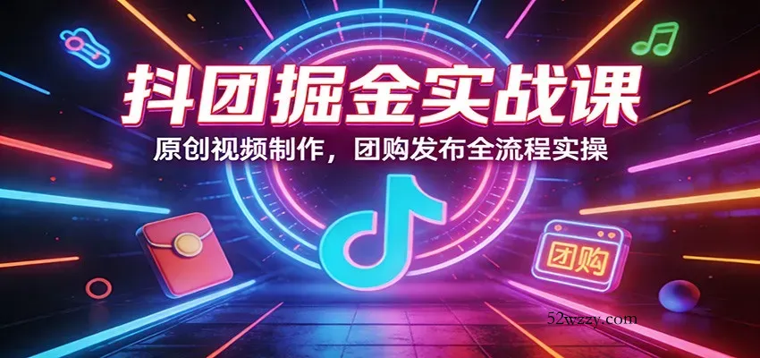 抖团掘金实战课：原创视频制作，团购发布全流程实操-微众资源