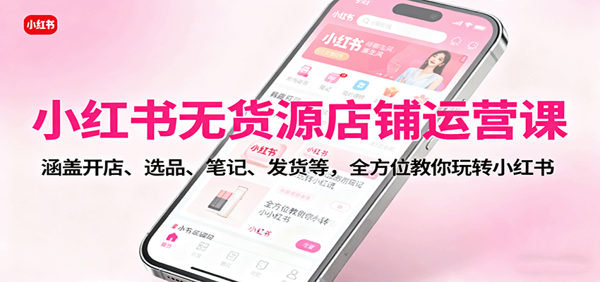 小红书无货源店铺运营课：涵盖开店、选品、笔记、发货等，全方位教你玩转小红书-微众资源