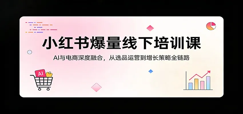 小红书爆量线下培训课：AI与电商深度融合，从选品运营到增长策略全链路-微众资源