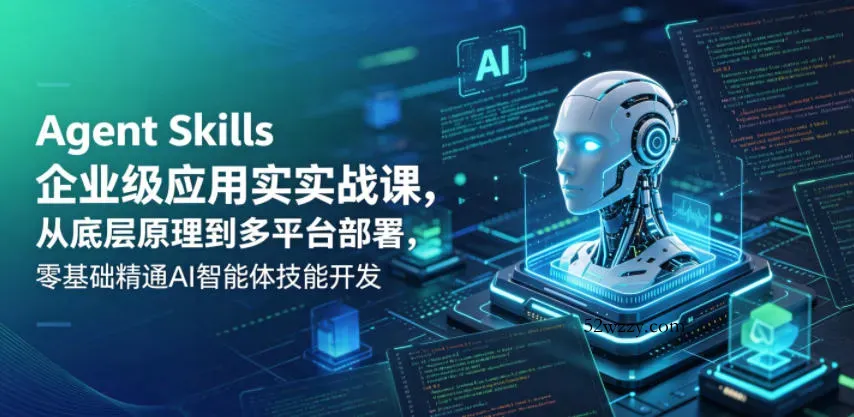 Agent Skills企业级应用实战课，从底层原理到多平台部署，零基础精通AI智能体技能开发-微众资源