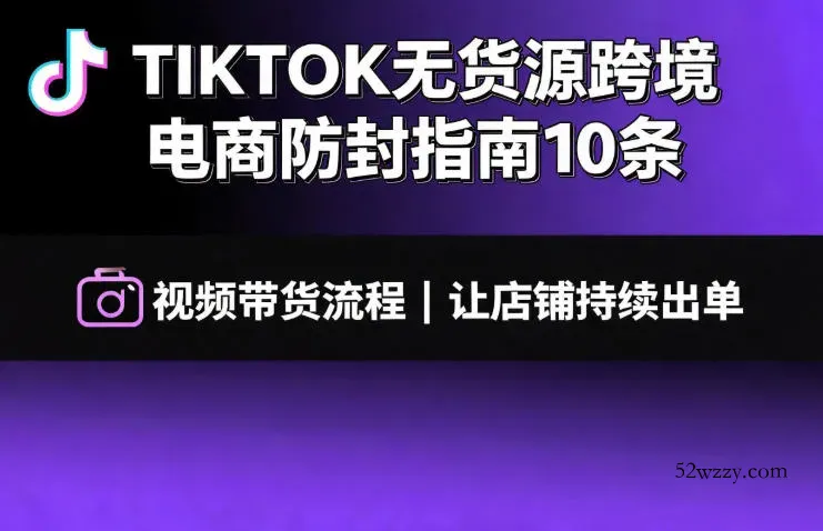 TIKTOK无货源跨境电商防封指南10条➕视频带货流程让自己的店铺持续出单【文档】-微众资源