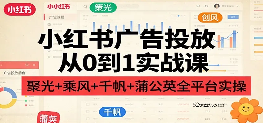 小红书广告投放从0到1实战课：聚光+乘风+千帆+蒲公英全平台实操-微众资源