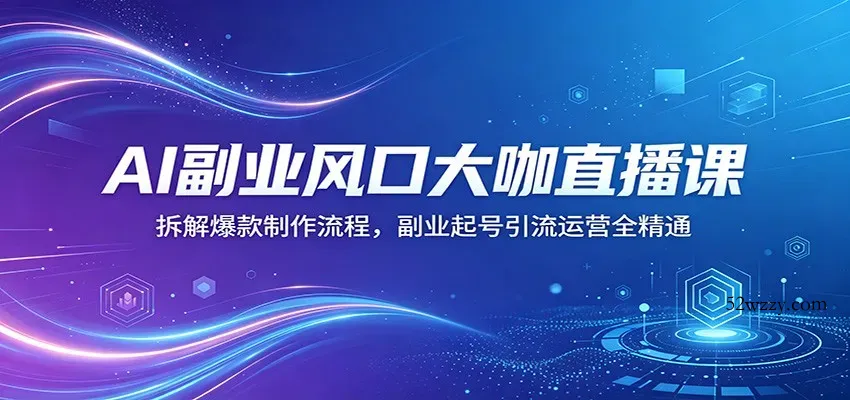 AI副业风口大咖直播课：拆解爆款制作流程，副业起号引流运营全精通-微众资源
