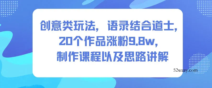 创意类玩法，语录结合道士，20个作品涨粉9.8w，制作课程以及思路讲解-微众资源