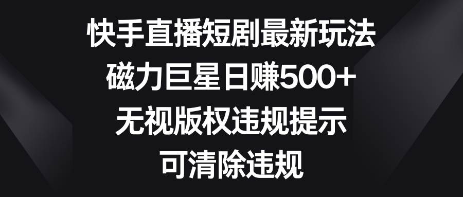 快手直播短剧最新玩法，磁力巨星日赚500+，无视版权违规提示，可清除违规-微众资源